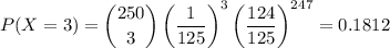 P(X = 3) = \dbinom{250}{3} \left (\dfrac{1}{125} \right )^{3}\left (\dfrac{124}{125}   \right )^{247} = 0.1812