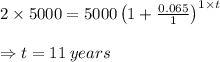 2\times 5000=5000\left(1+\frac{0.065}{1}\right)^{1\times t}\\\\\Rightarrow t=11\:years
