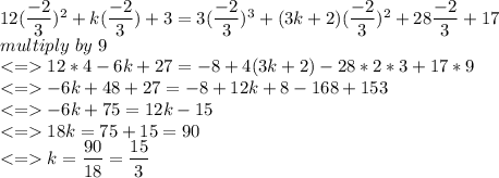 12(\dfrac{-2}{3})^2+k(\dfrac{-2}{3})+3=3(\dfrac{-2}{3})^3+(3k+2)(\dfrac{-2}{3})^2+28\dfrac{-2}{3}+17\\ \ multiply \ by \ 9\\ 12*4-6k+27=-8+4(3k+2)-28*2*3+17*9\\ -6k+48+27=-8+12k+8-168+153\\ -6k+75=12k-15\\ 18k=75+15=90\\ k = \dfrac{90}{18}=\dfrac{15}{3}