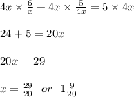{4x}  \times  \frac{6}{x}  +  {4x}  \times  \frac{5}{4x}  = 5 \times  {4x} \\  \\ 24 + 5 = 20x \\  \\ 20x = 29 \\  \\ x =  \frac{29}{20}  \:  \:  \: or \:  \:  \: 1 \frac{9}{20}