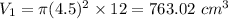V_1=\pi (4.5)^2 \times 12 = 763.02\ cm^3