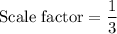 \text{Scale factor}=\dfrac{1}{3}