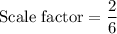 \text{Scale factor}=\dfrac{2}{6}