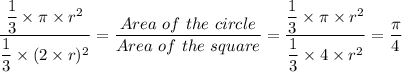 \dfrac{\dfrac{1}{3} \times \pi \times r^2}{\dfrac{1}{3} \times( 2 \times r)^2} = \dfrac{Area \ of \ the \ circle}{Area \ of \ the \ square} =\dfrac{\dfrac{1}{3} \times \pi \times r^2}{\dfrac{1}{3} \times 4 \times r^2} = \dfrac{\pi }{4}