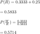 P(R) = 0.3333 + 0.25\\\\  \ \ \ \ \ \ \ \ \ = 0.5833 \\\\ P(\frac{W}{R}) = \frac{0.3333}{0.5833} \\\\\ \ \ \ \ \ \ = 0.5714