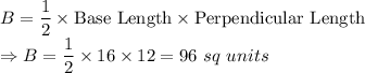 B = \dfrac{1}{2} \times \text{Base Length} \times \text{Perpendicular Length}\\\Rightarrow B = \dfrac{1}{2} \times 16\times 12 = 96\ sq\ units