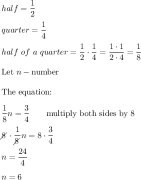 half=\dfrac{1}{2}\\\\quarter=\dfrac{1}{4}\\\\half\ of\ a\ quarter=\dfrac{1}{2}\cdot\dfrac{1}{4}=\dfrac{1\cdot1}{2\cdot4}=\dfrac{1}{8}\\\\\text{Let}\ n-\text{number}\\\\\text{The equation:}\\\\\dfrac{1}{8}n=\dfrac{3}{4}\qquad\text{multiply both sides by 8}\\\\8\!\!\!\!\diagup\cdot\dfrac{1}{8\!\!\!\!\diagup}n=8\cdot\dfrac{3}{4}\\\\n=\dfrac{24}{4}\\\\n=6