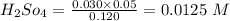 H_2So_4= \frac{0.030\times 0.05}{0.120}= 0.0125 \ M