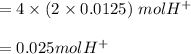 =4 \times (2 \times 0.0125) \ mol H^{+}\\\\= 0.025 mol H^{+}