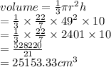volume = \frac{1}{3} \pi {r}^{2} h \\  =  \frac{1}{3}  \times  \frac{22}{7}  \times  {49}^{2}  \times 10 \\  =  \frac{1}{3}  \times  \frac{22}{7}  \times 2401 \times 10 \\  =  \frac{528220}{21 }  \\  = 25153.33 {cm}^{3}