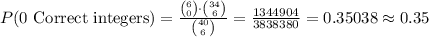 P(\text{0 Correct integers})=\frac{{6\choose 0}\cdot {34\choose 6}}{{40\choose 6}}=\frac{1344904}{3838380}=0.35038\approx 0.35