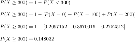 P(X \ge 300) = 1 - P(X < 300)  \\ \\ P(X \ge 300) = 1 - [P(X = 0) + P(X = 100) + P(X = 200)] \\ \\ P(X \ge 300) = 1 - [0.2097152 + 0.3670016 + 0.2752512] \\ \\ P(X \ge 300) = 0.148032
