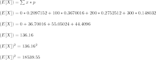 (E [X]) = \sum x * p\\ \\  (E [X]) =  0 * 0.2097152 + 100 * 0.3670016 + 200 * 0.2752512 + 300 * 0.148032 \\ \\ (E [X]) = 0 + 36.70016 + 55.05024 + 44.4096\\ \\ (E [X]) = 136.16 \\ \\ (E [X])^2 = 136.16^2 \\ \\ (E [X])^2 = 18539.55