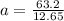 a =  \frac{ 63.2}{12.65  }