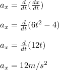 a_x = \frac{d}{dt}(\frac{dx}{dt} )\\ \\a_x = \frac{d}{dt}(6t^{2}-4  )\\\\a_x = \frac{d}{dt}(12t  )\\\\a_x = 12m/s^{2}