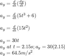 a_y = \frac{d}{dt}(\frac{dy}{dt} )\\ \\a_y = \frac{d}{dt}(5t^{3} +6 )\\\\a_y = \frac{d}{dt}(15t^{2}   )\\\\a_y = 30t\\a_y \ at \ t= 2.15s; a_y = 30(2.15)\\a_y = 64.5m/s^2