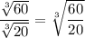 \dfrac{\sqrt[3]{60} }{\sqrt[3]{20}} =\sqrt[3]{\dfrac{60} {20}}