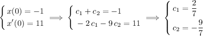 \left\lbrace\begin{aligned}& x(0) = -1 \\ &x^\prime(0) = 11\end{aligned}\right. \implies \left\lbrace\begin{aligned} &c_1 + c_2 = -1 \\ &-2\, c_1 - 9\, c_2 = 11\end{aligned}\right.  \implies  \left\lbrace\begin{aligned} &c_1 = \frac{2}{7} \\ &c_2 = -\frac{9}{7}\end{aligned}\right.