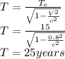 T = \frac{T_o}{ \sqrt{1-\frac{V^2}{c^2}}} \\T = \frac{15}{ \sqrt{1-\frac{0.8^2}{c^2}}} \\T = 25 years