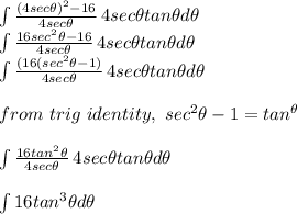 \int\limits{\frac{(4sec \theta)^2-16}{4sec \theta} } \, 4sec \theta tan \theta d \theta\\\int\limits{\frac{16sec^2 \theta-16}{4sec \theta} } \, 4sec \theta tan \theta d \theta\\\int\limits{\frac{(16(sec^2 \theta-1)}{4sec \theta} } \, 4sec \theta tan \theta d \theta\\\\from \ trig \ identity,\  sec^2 \theta - 1 = tan^\theta\\\\\int\limits{\frac{16 tan^2 \theta}{4sec \theta} } \, 4sec \theta tan \theta d \theta\\\\\int\limits 16 tan^3 \theta d \theta\\\\