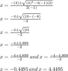 x=\frac{-(4)\pm\sqrt{(4)^2-4(-1)(2)}}{2(-1)} \\\\x=\frac{-4\pm\sqrt{(16 - (-8)}}{-2} \\\\x=\frac{-4\pm\sqrt{(24}}{-2} \\\\x=\frac{-4\pm 4.899}{-2} \\\\x=\frac{-4 + 4.899}{-2} \: and \: x=\frac{-4 - 4.899}{-2}\\\\x= -0.4495 \: and \: x = 4.4495 \\\\