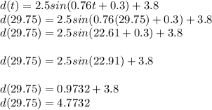 d(t)=2.5 sin(0.76t+0.3)+3.8\\d(29.75) = 2.5 sin(0.76(29.75)+0.3)+3.8\\d(29.75) = 2.5 sin(22.61+0.3)+3.8\\\\d(29.75) = 2.5 sin(22.91)+3.8\\\\d(29.75) = 0.9732+3.8\\d(29.75) = 4.7732\\\\