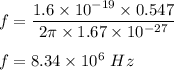 f=\dfrac{1.6\times 10^{-19}\times 0.547}{2\pi \times 1.67\times 10^{-27}}\\\\f=8.34\times 10^6\ Hz