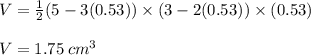 V =  \frac{1}{2} (5 - 3(0.53)) \times (3 - 2(0.53)) \times (0.53) \\\\V = 1.75 \: cm^3