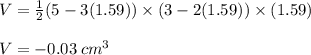 V =  \frac{1}{2} (5 - 3(1.59)) \times (3 - 2(1.59)) \times (1.59) \\\\V = -0.03 \: cm^3 \\\\