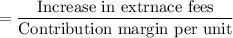 =\dfrac{\text{Increase in extrnace fees}}{\text{Contribution margin per unit}}