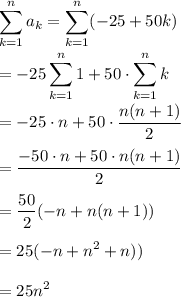 \displaystyle \sum_{k=1}^n a_k=\sum_{k=1}^n (-25+50k)\\\\=-25\codt \sum_{k=1}^n 1 + 50\cdot \sum_{k=1}^n k\\\\=-25\cdot n+50\cdot \dfrac{n(n+1)}{2}\\\\=\dfrac{-50\cdot n+50\cdot n(n+1)}{2}\\\\=\dfrac{50}{2}(-n+n(n+1))\\\\=25(-n+n^2+n))\\\\=25n^2