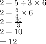 2 + 5 \div 3 \times 6 \\ 2 +  \frac{5}{3}  \times 6 \\  2 +  \frac{30}{3}  \\ 2 + 10 \\  = 12
