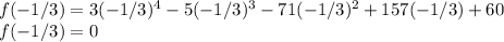 f(-1/3) = 3(-1/3)^4 - 5(-1/3)^3 - 71 (-1/3)^2 + 157(-1/3) + 60\\f(-1/3) = 0