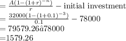 =\frac{A(1-(1+r)^{-n})}{r} - \text{initial investment} \\= \frac{32000(1-(1+0.1)^{-3})}{0.1} - 78000 \\= 79579.26 – 78000 \\= $1579.26