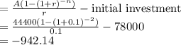 =\frac{A(1-(1+r)^{-n})}{r} - \text{initial investment} \\= \frac{44400(1-(1+0.1)^{-2})}{0.1} - 78000 \\= - 942.14