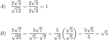 A)\quad \dfrac{2\sqrt3}{\sqrt{12}}=\dfrac{2\sqrt3}{2\sqrt3}=1\\\\\\\\B)\quad \dfrac{5\sqrt7}{\sqrt{35}}=\dfrac{5\sqrt7}{\sqrt5\cdot \sqrt7}=\dfrac{5}{\sqrt5}\bigg(\dfrac{\sqrt5}{\sqrt5}\bigg)=\dfrac{5\sqrt5}{5}=\sqrt5
