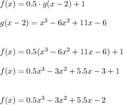 f(x)=0.5\cdot g(x-2)+1\\\\g(x-2)=x^3-6x^2+11x-6\\\\\\f(x)=0.5(x^3-6x^2+11x-6)+1\\\\f(x)=0.5x^3-3x^2+5.5x-3+1\\\\\\f(x)=0.5x^3-3x^2+5.5x-2