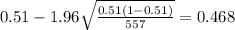 0.51 - 1.96 \sqrt{\frac{0.51(1-0.51)}{557}}=0.468