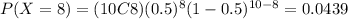 P(X=8)=(10C8)(0.5)^8 (1-0.5)^{10-8}=0.0439