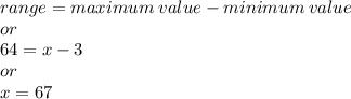 range = maximum \:value - minimum \:value\\or\\64 =  x - 3\\or\\x = 67\\
