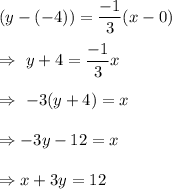 (y-(-4))=\dfrac{-1}{3}(x-0)\\\\\Rightarrow\ y+4=\dfrac{-1}{3}x\\\\\Rightarrow\ -3(y+4)=x\\\\\Rightarrow-3y-12=x\\\\\Rightarrow x+3y=12