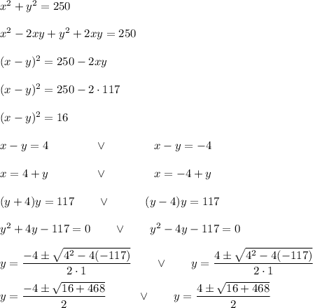 x^2+y^2=250\\\\x^2-2xy+y^2+2xy=250\\\\(x-y)^2=250-2xy\\\\(x-y)^2=250-2\cdot117\\\\ (x-y)^2=16\\\\x-y=4\qquad\qquad\vee\qquad \qquad  x-y=-4\\\\x=4+y \qquad\qquad \vee\qquad\qquad x=-4+y\\\\(y+4)y=117\qquad\vee\qquad\quad (y-4)y=117\\\\y^2+4y-117=0\qquad\vee\qquad y^2-4y-117=0\\\\y=\dfrac{-4\pm\sqrt{4^2-4(-117)}}{2\cdot1}\qquad\vee\qquad y=\dfrac{4\pm\sqrt{4^2-4(-117)}}{2\cdot1}\\\\y=\dfrac{-4\pm\sqrt{16+468}}{2}\qquad\ \ \vee\qquad y=\dfrac{4\pm\sqrt{16+468}}{2}