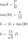 \tan\theta=\dfrac{P}{B}\\\\\tan(30)=\dfrac{h}{15}\\\\h=15\times \tan(30)\\\\h=\dfrac{15}{\sqrt3}\ ft