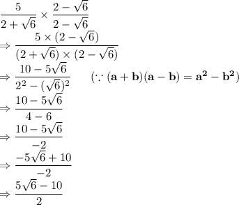 \dfrac{5}{2+\sqrt{6}} \times \dfrac{2-\sqrt6}{2-\sqrt6}\\\Rightarrow \dfrac{5 \times (2-\sqrt6)}{(2+\sqrt{6}) \times (2-\sqrt6)} \\\Rightarrow \dfrac{10-5\sqrt6}{2^2-(\sqrt6)^2}\ \ \ \ \   (\because \bold{(a+b)(a-b)=a^2-b^2})\\\Rightarrow \dfrac{10-5\sqrt6}{4-6}\\\Rightarrow \dfrac{10-5\sqrt6}{-2}\\\Rightarrow \dfrac{-5\sqrt6+10}{-2}\\\Rightarrow \dfrac{5\sqrt6-10}{2}