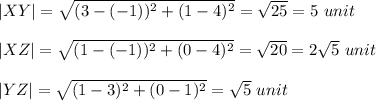 |XY| = \sqrt{(3-(-1))^2+(1-4)^2}=\sqrt{25} =5\ unit\\ \\|XZ|= \sqrt{(1-(-1))^2+(0-4)^2}=\sqrt{20} =2\sqrt{5} \ unit\\\\|YZ|= \sqrt{(1-3)^2+(0-1)^2}=\sqrt{5} \ unit