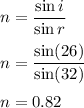 n=\dfrac{\sin i}{\sin r}\\\\n=\dfrac{\sin (26)}{\sin (32)}\\\\n=0.82