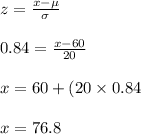 z=\frac{x-\mu}{\sigma}\\\\0.84=\frac{x-60}{20}\\\\x=60+(20\times 0.84}\\\\x=76.8