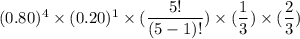 (0.80)^4 \times (0.20)^1 \times (\dfrac{5!}{(5-1)!}) \times (\dfrac{1}{3}) \times (\dfrac{2}{3})