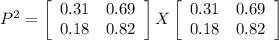 P^{2} =\left[\begin{array}{ccc}0.31&0.69\\0.18&0.82\end{array}\right] X \left[\begin{array}{ccc}0.31&0.69\\0.18&0.82\end{array}\right]