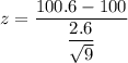 z = \dfrac{100.6- 100}{\dfrac{2.6}{\sqrt{9}}}